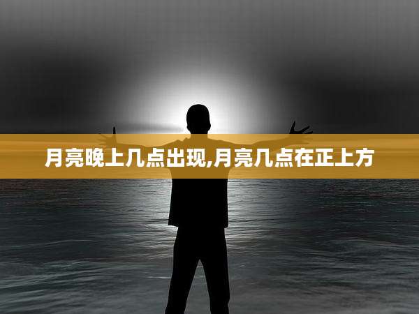 月亮晚上几点出现,月亮几点在正上方