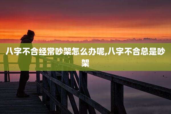 八字不合经常吵架怎么办呢,八字不合总是吵架