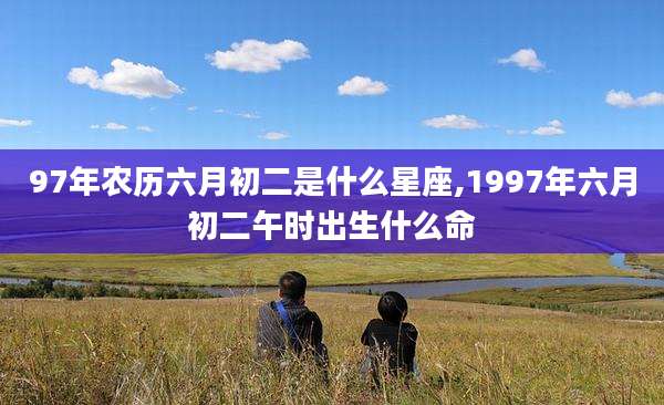 97年农历六月初二是什么星座,1997年六月初二午时出生什么命