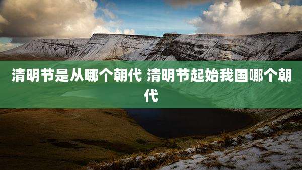 清明节是从哪个朝代 清明节起始我国哪个朝代