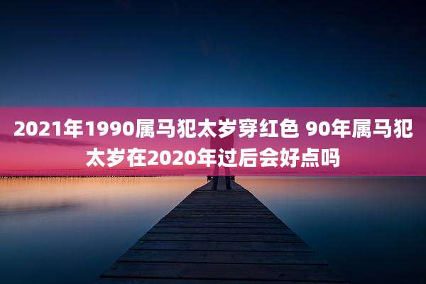 2021年1990属马犯太岁穿红色 90年属马犯太岁在2020年过后会好点吗