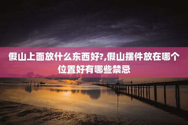 假山上面放什么东西好?,假山摆件放在哪个位置好有哪些禁忌