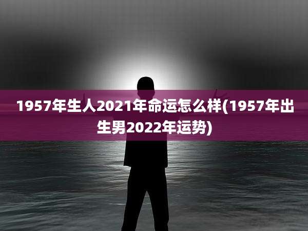 1957年生人2021年命运怎么样(1957年出生男2022年运势)