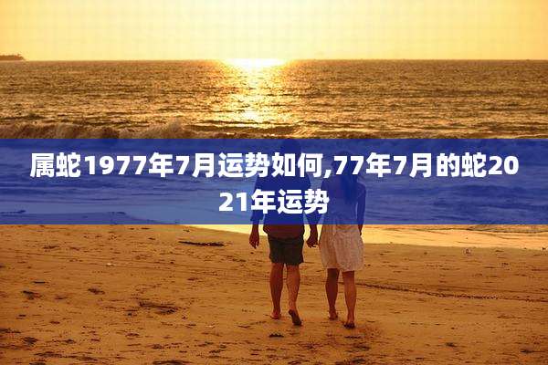 属蛇1977年7月运势如何,77年7月的蛇2021年运势