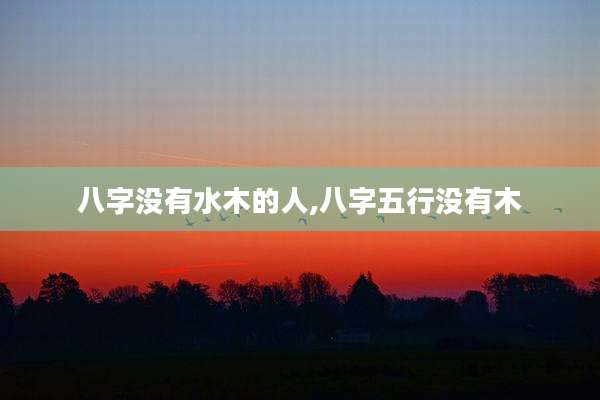 八字没有水木的人,八字五行没有木