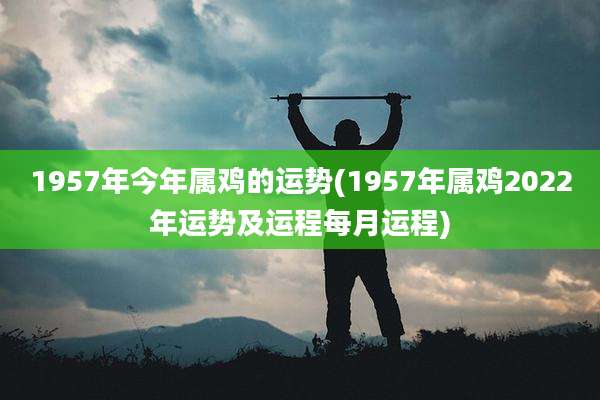 1957年今年属鸡的运势(1957年属鸡2022年运势及运程每月运程)