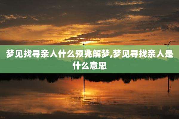 梦见找寻亲人什么预兆解梦,梦见寻找亲人是什么意思