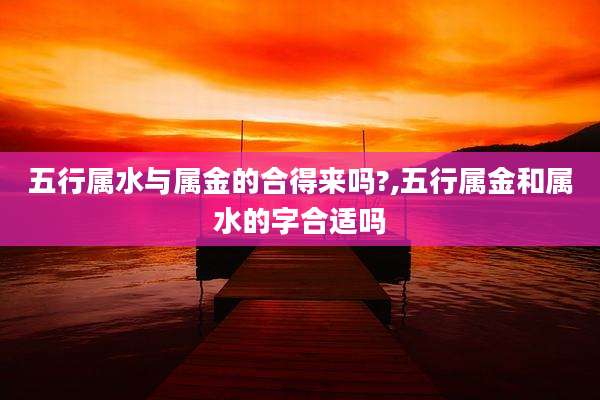 五行属水与属金的合得来吗?,五行属金和属水的字合适吗