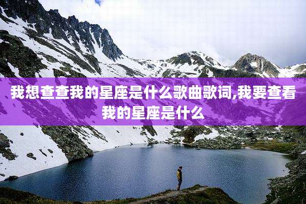 我想查查我的星座是什么歌曲歌词,我要查看我的星座是什么