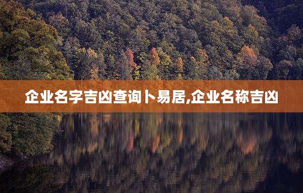 企业名字吉凶查询卜易居,企业名称吉凶