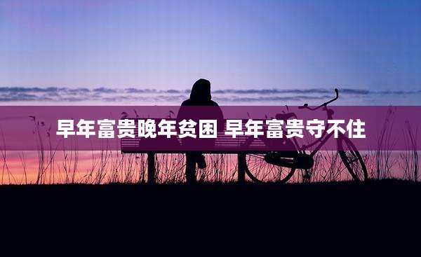 早年富贵晚年贫困 早年富贵守不住