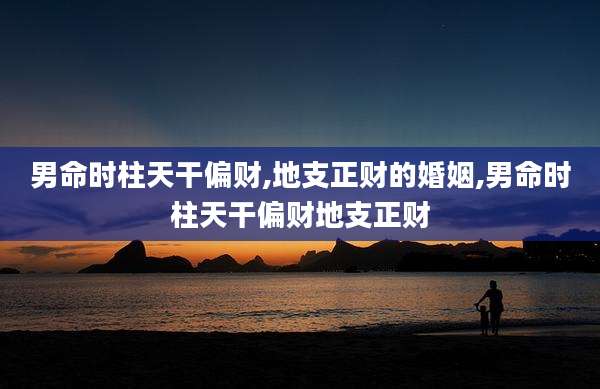 男命时柱天干偏财,地支正财的婚姻,男命时柱天干偏财地支正财