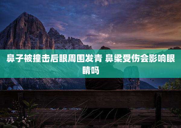 鼻子被撞击后眼周围发青 鼻梁受伤会影响眼睛吗