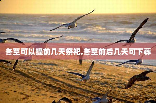 冬至可以提前几天祭祀,冬至前后几天可下葬