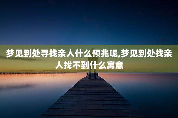 梦见到处寻找亲人什么预兆呢,梦见到处找亲人找不到什么寓意