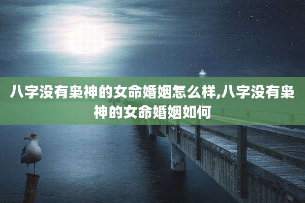 八字没有枭神的女命婚姻怎么样,八字没有枭神的女命婚姻如何