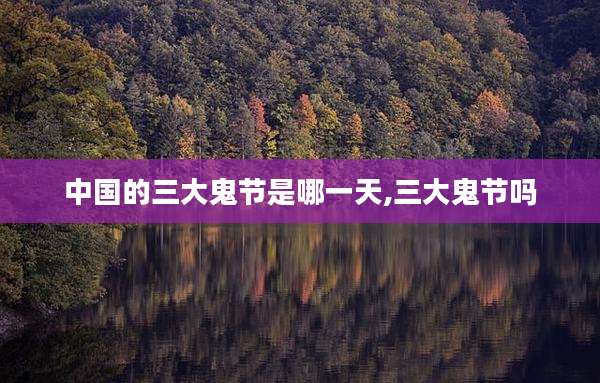中国的三大鬼节是哪一天,三大鬼节吗