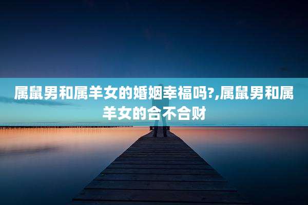 属鼠男和属羊女的婚姻幸福吗?,属鼠男和属羊女的合不合财