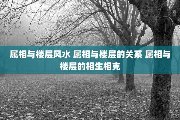 属相与楼层风水 属相与楼层的关系 属相与楼层的相生相克
