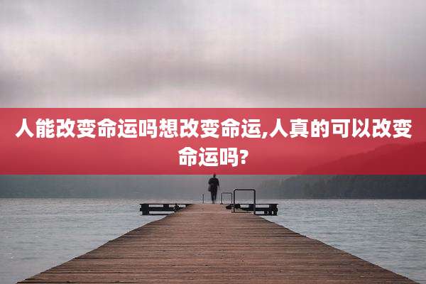 人能改变命运吗想改变命运,人真的可以改变命运吗?