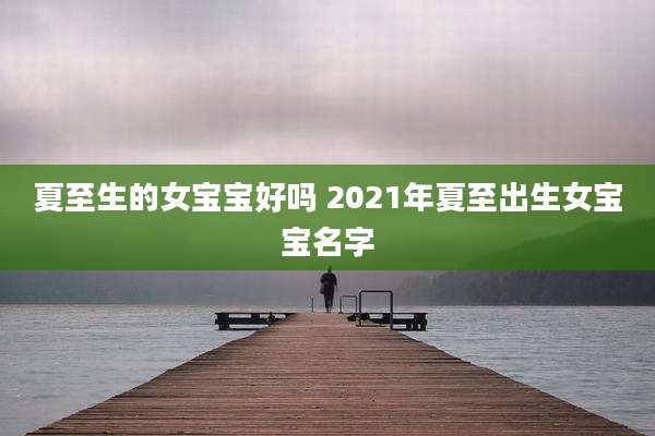 夏至生的女宝宝好吗 2021年夏至出生女宝宝名字