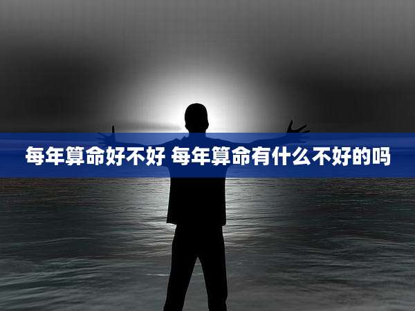 每年算命好不好 每年算命有什么不好的吗
