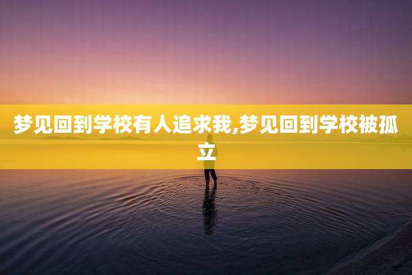 梦见回到学校有人追求我,梦见回到学校被孤立