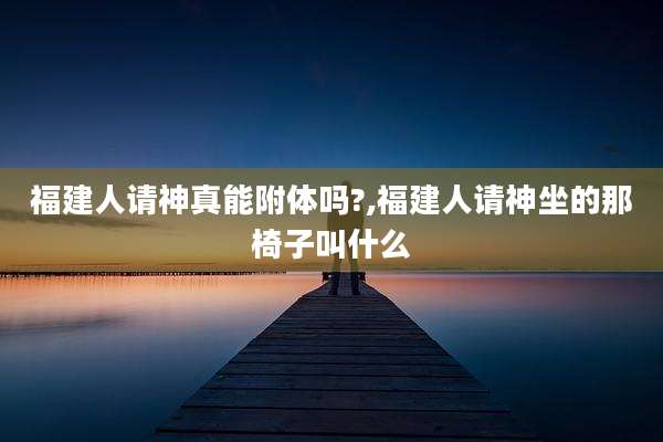 福建人请神真能附体吗?,福建人请神坐的那椅子叫什么