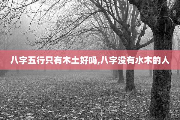 八字五行只有木土好吗,八字没有水木的人