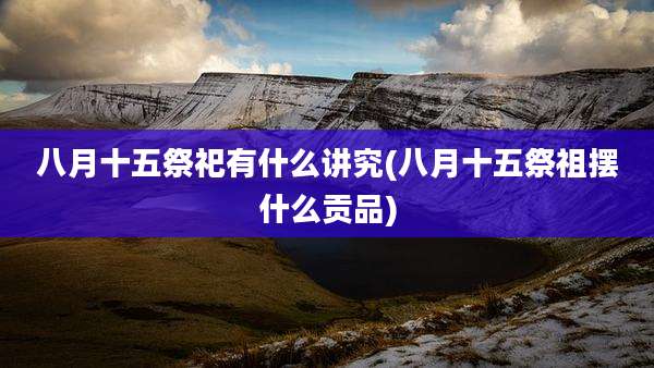 八月十五祭祀有什么讲究(八月十五祭祖摆什么贡品)