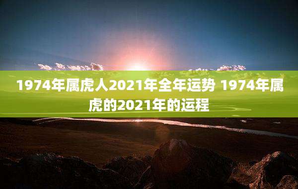 1974年属虎人2021年全年运势 1974年属虎的2021年的运程