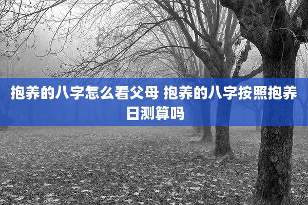 抱养的八字怎么看父母 抱养的八字按照抱养日测算吗