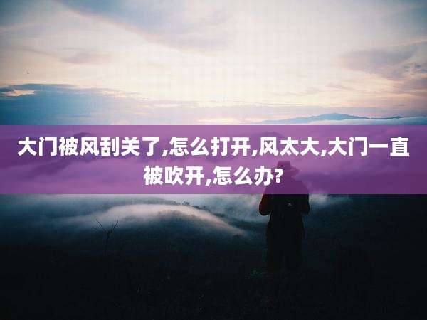 大门被风刮关了,怎么打开,风太大,大门一直被吹开,怎么办?