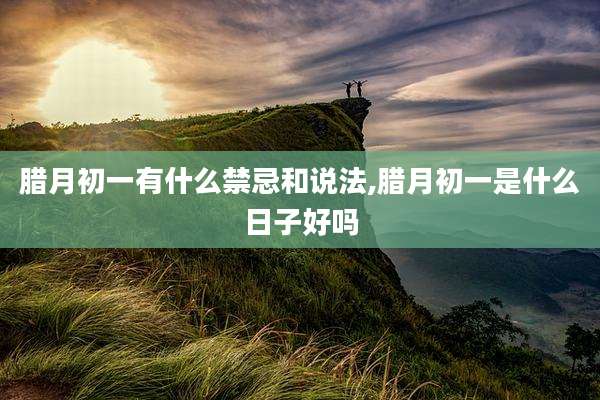 腊月初一有什么禁忌和说法,腊月初一是什么日子好吗