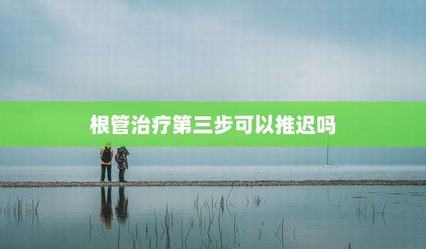 根管治疗第三步可以推迟吗