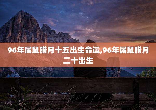 96年属鼠腊月十五出生命运,96年属鼠腊月二十出生