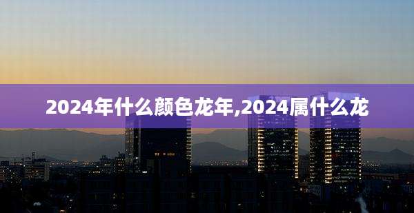 2024年什么颜色龙年,2024属什么龙