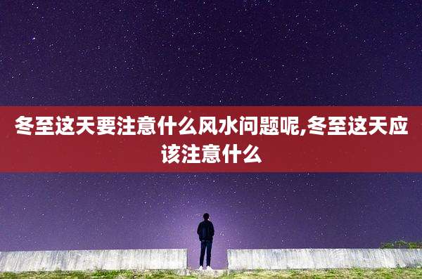 冬至这天要注意什么风水问题呢,冬至这天应该注意什么