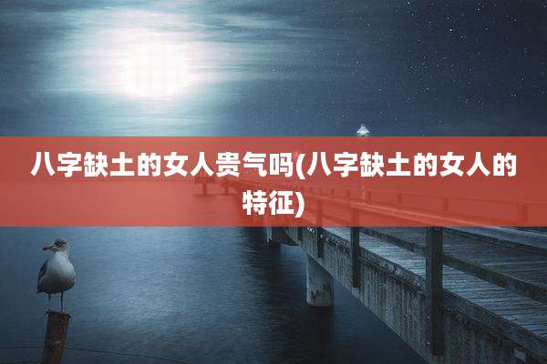 八字缺土的女人贵气吗(八字缺土的女人的特征)