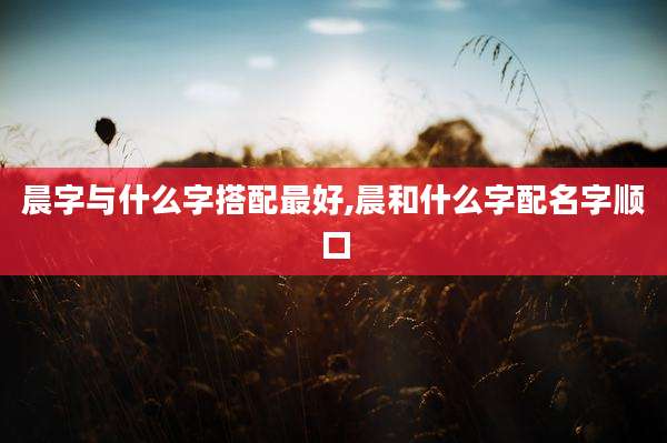 晨字与什么字搭配最好,晨和什么字配名字顺口