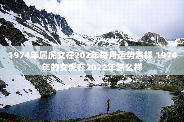 1974年属虎女在202年每月运势怎样 1974年的女虎在2022年怎么样