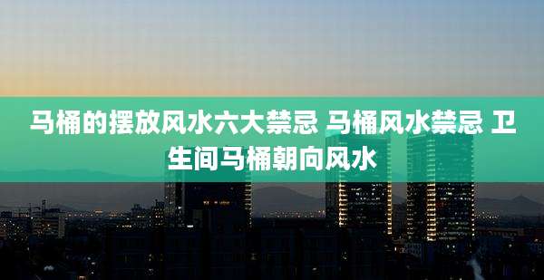 马桶的摆放风水六大禁忌 马桶风水禁忌 卫生间马桶朝向风水