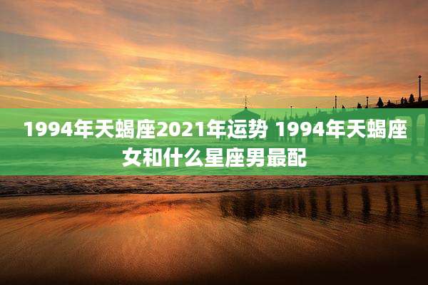 1994年天蝎座2021年运势 1994年天蝎座女和什么星座男最配