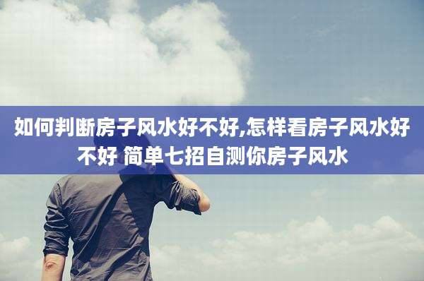 如何判断房子风水好不好,怎样看房子风水好不好 简单七招自测你房子风水