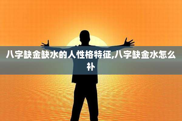八字缺金缺水的人性格特征,八字缺金水怎么补