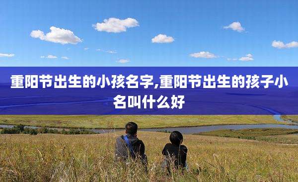 重阳节出生的小孩名字,重阳节出生的孩子小名叫什么好
