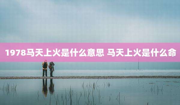 1978马天上火是什么意思 马天上火是什么命