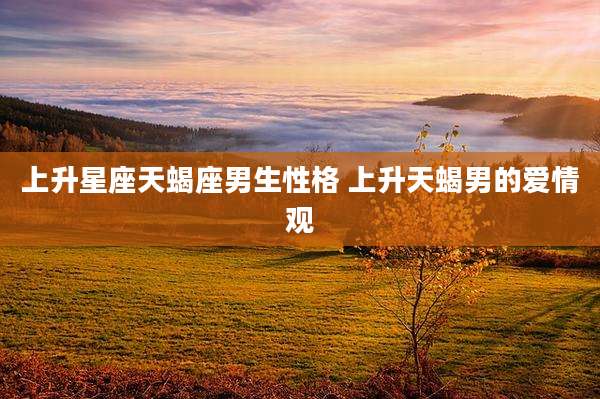 上升星座天蝎座男生性格 上升天蝎男的爱情观