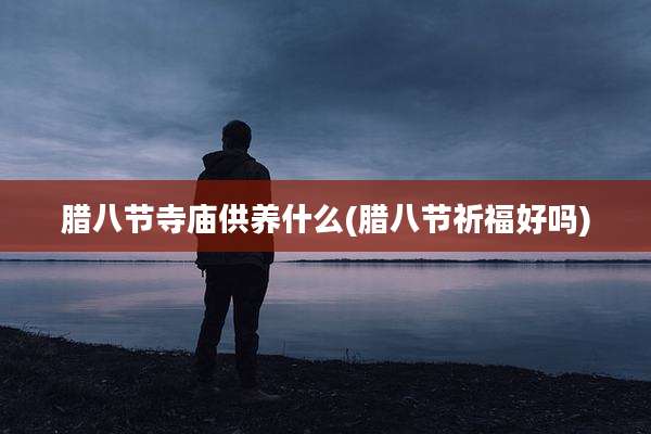 腊八节寺庙供养什么(腊八节祈福好吗)