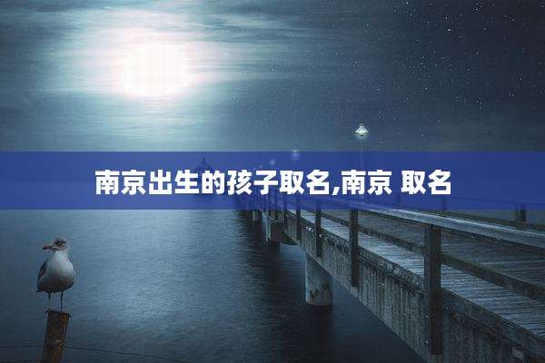 南京出生的孩子取名,南京 取名